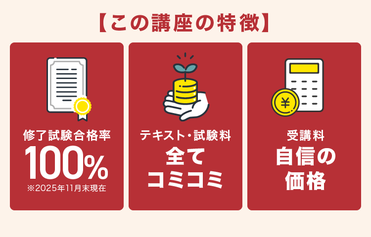 この講座の特徴:終了試験合格率100%,テキスト・試験料全てコミコミ,受講料自信の価格